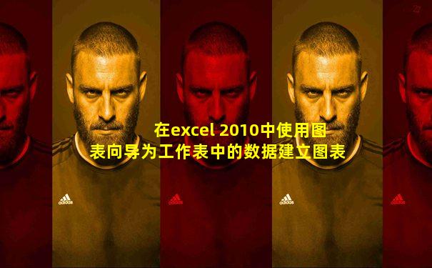 在excel 2010中使用图表向导为工作表中的数据建立图表